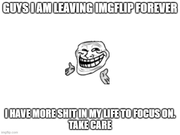adios | GUYS I AM LEAVING IMGFLIP FOREVER; I HAVE MORE SHIT IN MY LIFE TO FOCUS ON.
TAKE CARE | image tagged in adios,goodbye,leaving,sad,upvote | made w/ Imgflip meme maker