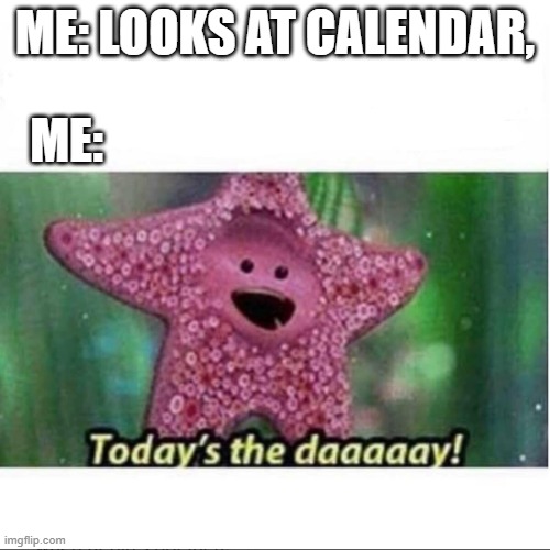 Today’s The Day | ME: LOOKS AT CALENDAR, ME: | image tagged in today s the day | made w/ Imgflip meme maker