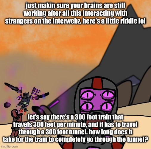 good afternoon chat | just makin sure your brains are still working after all this interacting with strangers on the interwebz, here’s a little riddle lol; let’s say there’s a 300 foot train that travels 300 feet per minute, and it has to travel through a 300 foot tunnel. how long does it take for the train to completely go through the tunnel? | image tagged in 1000 yard stare | made w/ Imgflip meme maker