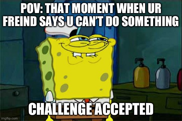 Fr | POV: THAT MOMENT WHEN UR FREIND SAYS U CAN’T DO SOMETHING; CHALLENGE ACCEPTED | image tagged in memes,don't you squidward | made w/ Imgflip meme maker