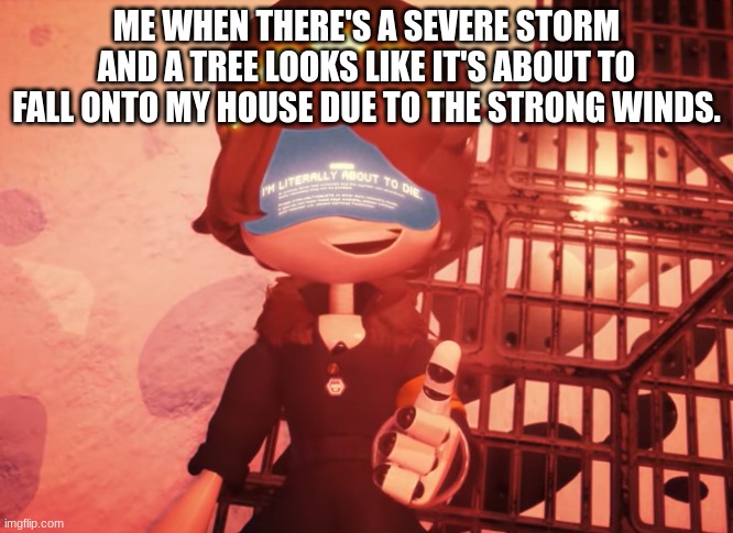 i am literally about to die | ME WHEN THERE'S A SEVERE STORM AND A TREE LOOKS LIKE IT'S ABOUT TO FALL ONTO MY HOUSE DUE TO THE STRONG WINDS. | image tagged in i am literally about to die | made w/ Imgflip meme maker