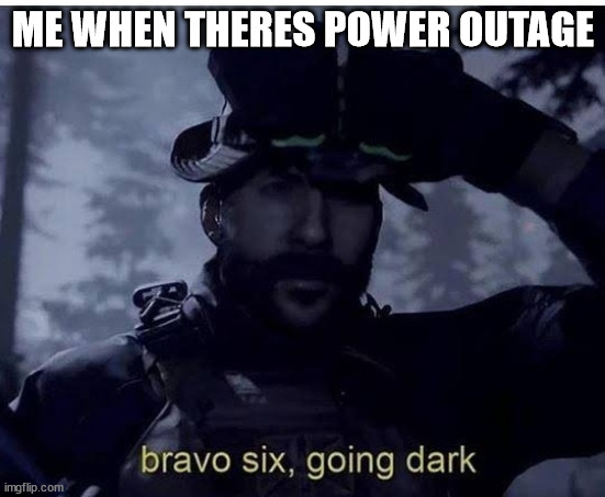 Bravo six going dark | ME WHEN THERES POWER OUTAGE | image tagged in bravo six going dark | made w/ Imgflip meme maker