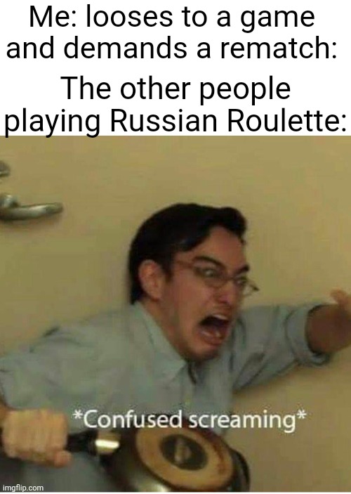 confused screaming | Me: looses to a game and demands a rematch:; The other people playing Russian Roulette: | image tagged in confused screaming | made w/ Imgflip meme maker