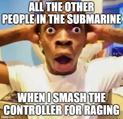 Shocked black guy | ALL THE OTHER PEOPLE IN THE SUBMARINE; WHEN I SMASH THE CONTROLLER FOR RAGING | image tagged in shocked black guy | made w/ Imgflip meme maker