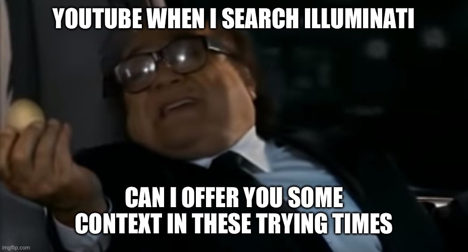 Can I Offer you an egg in these trying times | YOUTUBE WHEN I SEARCH ILLUMINATI; CAN I OFFER YOU SOME CONTEXT IN THESE TRYING TIMES | image tagged in can i offer you an egg in these trying times | made w/ Imgflip meme maker