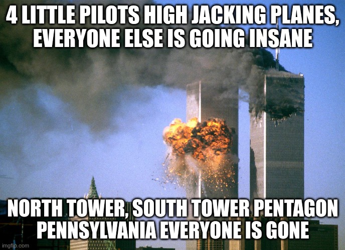 Me and my friend made this | 4 LITTLE PILOTS HIGH JACKING PLANES,
EVERYONE ELSE IS GOING INSANE; NORTH TOWER, SOUTH TOWER PENTAGON
PENNSYLVANIA EVERYONE IS GONE | image tagged in 911 9/11 twin towers impact | made w/ Imgflip meme maker