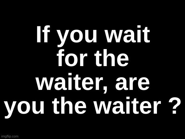 If you wait for the waiter, are you the waiter ? | made w/ Imgflip meme maker