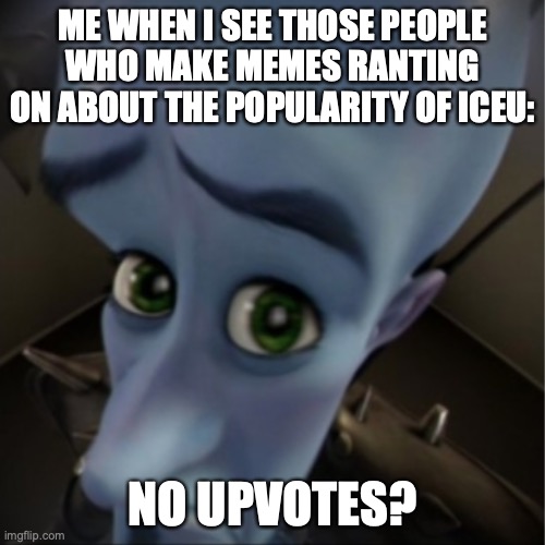 Come on everyone...ICEU are on the top because ICEU make/shares quality memes. | ME WHEN I SEE THOSE PEOPLE WHO MAKE MEMES RANTING ON ABOUT THE POPULARITY OF ICEU:; NO UPVOTES? | image tagged in megamind peeking,iceu,upvote begging,karen,bruh moment | made w/ Imgflip meme maker