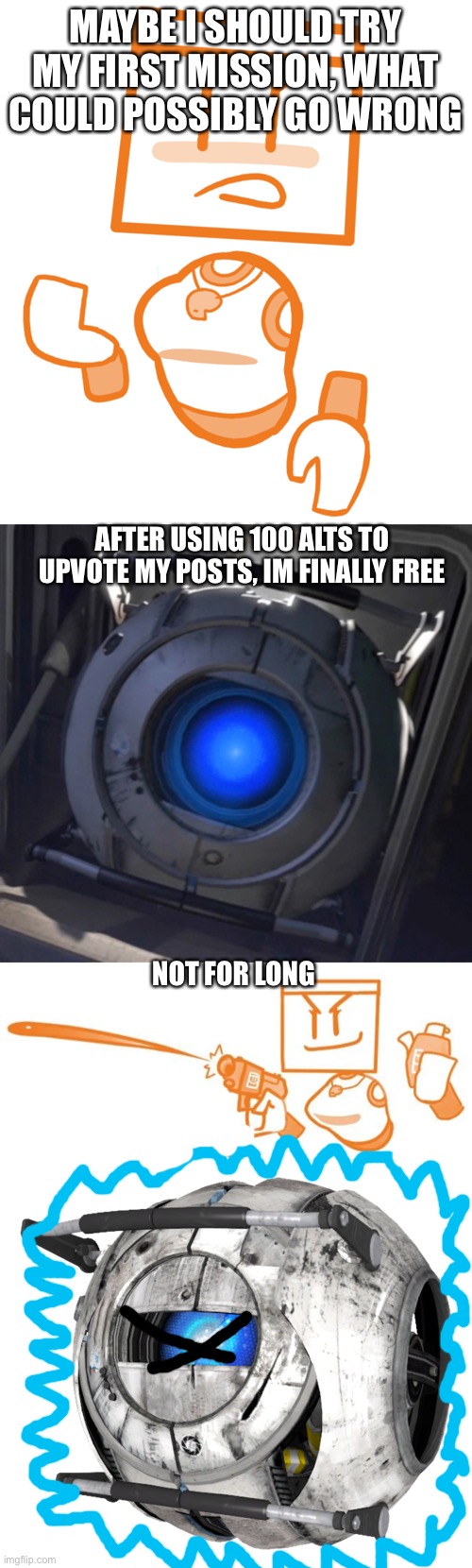 Coach used a paintball gun, so dont be like “YoU tHiNk 1 FeEbLe ReC rOoM cHaRaCtEr cAn sToP uS?” | MAYBE I SHOULD TRY MY FIRST MISSION, WHAT COULD POSSIBLY GO WRONG; AFTER USING 100 ALTS TO UPVOTE MY POSTS, IM FINALLY FREE; NOT FOR LONG | image tagged in wheatley | made w/ Imgflip meme maker