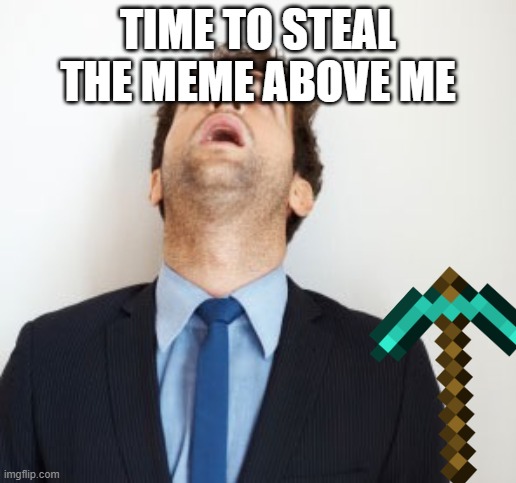 Guy looking up | TIME TO STEAL THE MEME ABOVE ME | image tagged in guy looking up,don't mind me i'm just stealing the meme above | made w/ Imgflip meme maker