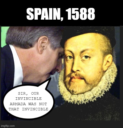 The Defeat | SPAIN, 1588; SIR, OUR INVINCIBLE ARMADA WAS NOT THAT INVINCIBLE | image tagged in history memes | made w/ Imgflip meme maker