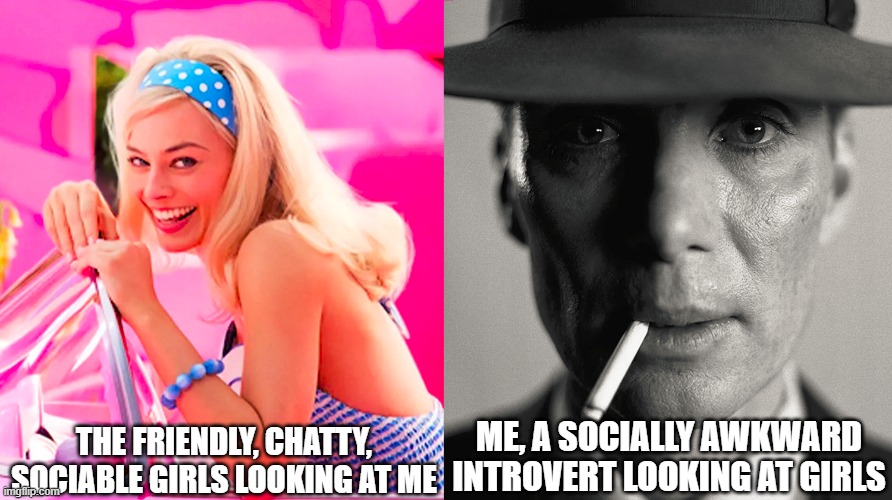 i find it hard to even look at girls sometimes, let alone talk to them | THE FRIENDLY, CHATTY, SOCIABLE GIRLS LOOKING AT ME; ME, A SOCIALLY AWKWARD INTROVERT LOOKING AT GIRLS | image tagged in barbie vs oppenheimer | made w/ Imgflip meme maker