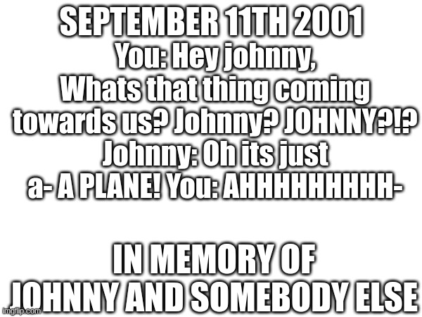 9/11 meme on 9/11 | You: Hey johnny, Whats that thing coming towards us? Johnny? JOHNNY?!? Johnny: Oh its just a- A PLANE! You: AHHHHHHHHH-; SEPTEMBER 11TH 2001; IN MEMORY OF JOHNNY AND SOMEBODY ELSE | image tagged in 9/11 | made w/ Imgflip meme maker