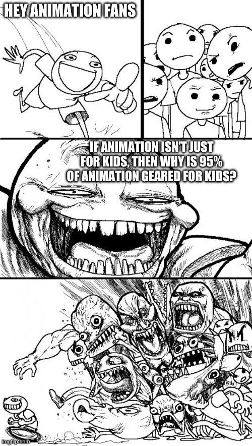 Let’s face it, animation is mostly for kids | HEY ANIMATION FANS; IF ANIMATION ISN’T JUST FOR KIDS, THEN WHY IS 95% OF ANIMATION GEARED FOR KIDS? | image tagged in memes,hey internet | made w/ Imgflip meme maker
