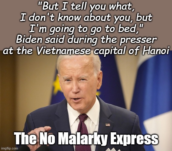 When he tells the truth... | "But I tell you what, I don't know about you, but I'm going to go to bed," Biden said during the presser at the Vietnamese capital of Hanoi; The No Malarky Express | image tagged in fjb | made w/ Imgflip meme maker