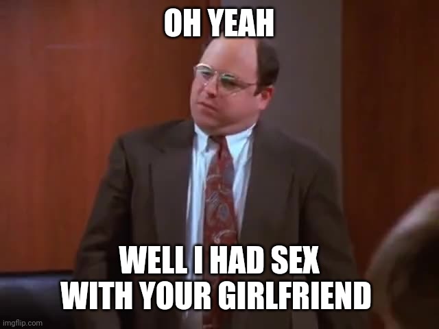 OH YEAH; WELL I HAD SEX WITH YOUR GIRLFRIEND | made w/ Imgflip meme maker