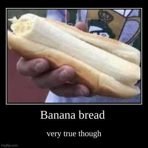 Banana bread | very true though | image tagged in funny,demotivationals | made w/ Imgflip demotivational maker