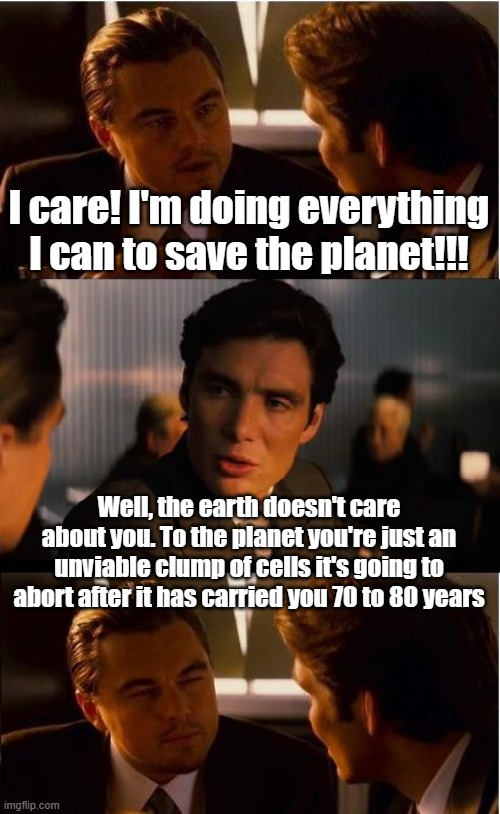 No Climate was changed in the making of this meme. | I care! I'm doing everything I can to save the planet!!! Well, the earth doesn't care about you. To the planet you're just an unviable clump of cells it's going to abort after it has carried you 70 to 80 years | image tagged in memes,inception | made w/ Imgflip meme maker
