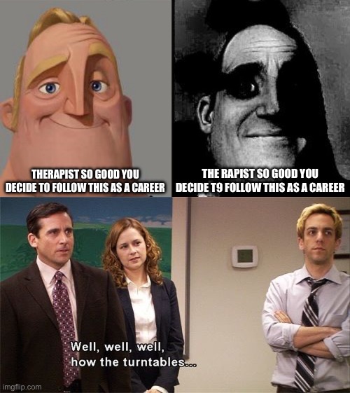 Turn tables | THERAPIST SO GOOD YOU DECIDE TO FOLLOW THIS AS A CAREER; THE RAPIST SO GOOD YOU DECIDE T9 FOLLOW THIS AS A CAREER | image tagged in traumatized mr incredible,how the turntables,therapist,rapist | made w/ Imgflip meme maker