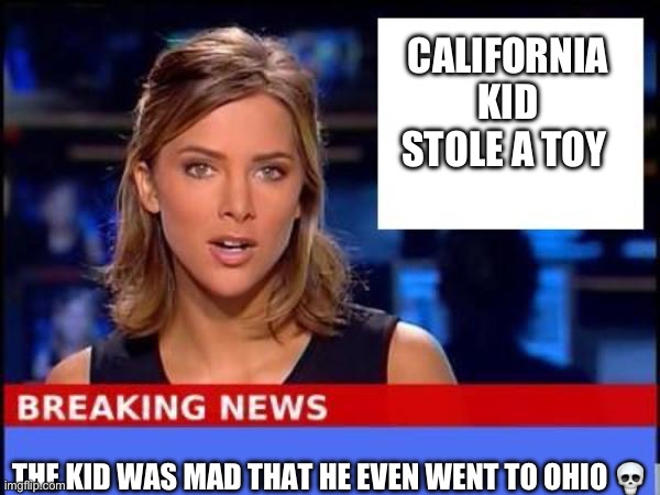 bro stole a toy in ohio | CALIFORNIA KID STOLE A TOY; THE KID WAS MAD THAT HE EVEN WENT TO OHIO 💀 | image tagged in breaking news | made w/ Imgflip meme maker