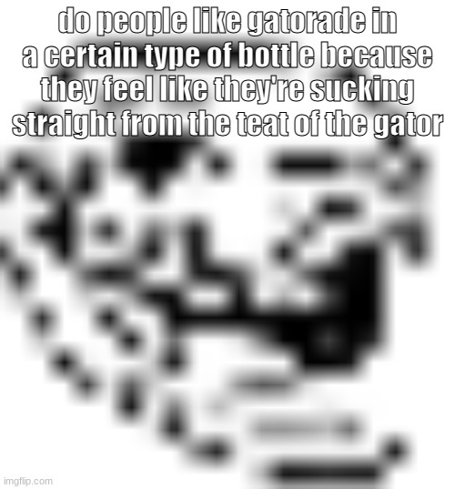 low resolution troll face | do people like gatorade in a certain type of bottle because they feel like they're sucking straight from the teat of the gator | image tagged in low resolution troll face | made w/ Imgflip meme maker