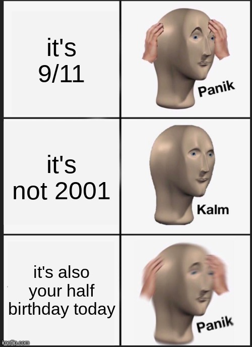 Yes, it's pretty true for my actual life | it's 9/11; it's not 2001; it's also your half birthday today | image tagged in memes,panik kalm panik | made w/ Imgflip meme maker