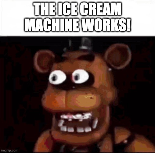 Shocked Freddy Fazbear | THE ICE CREAM MACHINE WORKS! | image tagged in shocked freddy fazbear | made w/ Imgflip meme maker