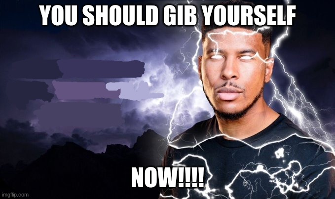 You should kill yourself NOW! | YOU SHOULD GIB YOURSELF NOW!!!! | image tagged in you should kill yourself now | made w/ Imgflip meme maker