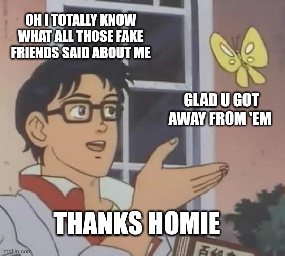 Is This A Pigeon Meme | OH I TOTALLY KNOW WHAT ALL THOSE FAKE FRIENDS SAID ABOUT ME; GLAD U GOT AWAY FROM 'EM; THANKS HOMIE | image tagged in memes,is this a pigeon | made w/ Imgflip meme maker