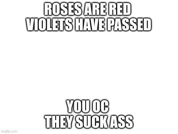 ROSES ARE RED 
VIOLETS HAVE PASSED YOU OC 
THEY SUCK ASS | made w/ Imgflip meme maker