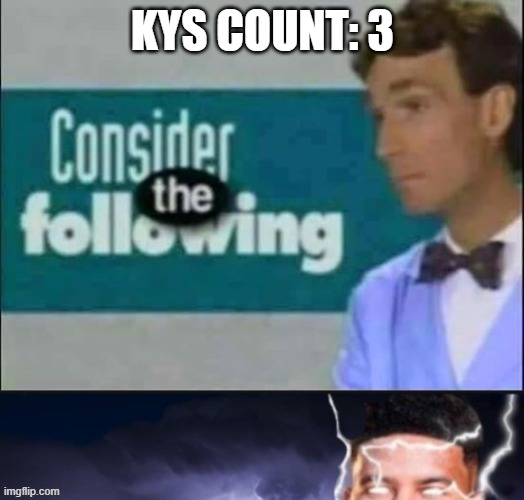 consider the following kill yourself | KYS COUNT: 3 | image tagged in consider the following kill yourself | made w/ Imgflip meme maker