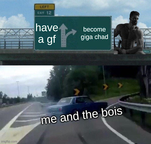 Left Exit 12 Off Ramp | have a gf; become giga chad; me and the bois | image tagged in memes,left exit 12 off ramp | made w/ Imgflip meme maker