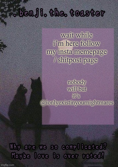 ok bye now meow | nobody will but it’s 
@ionlyexistinyournightmares; wait while i’m here follow my insta memepage / shitpost page | image tagged in benji mooncore template | made w/ Imgflip meme maker