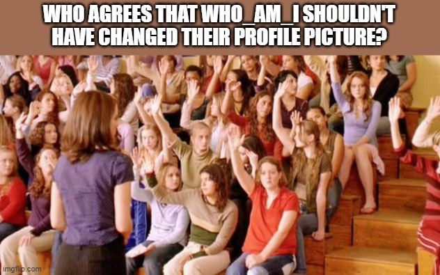 SERIOUSLY THO! | WHO AGREES THAT WHO_AM_I SHOULDN'T HAVE CHANGED THEIR PROFILE PICTURE? | image tagged in raise your hand if you have ever been personally victimized by r,who_am_i | made w/ Imgflip meme maker