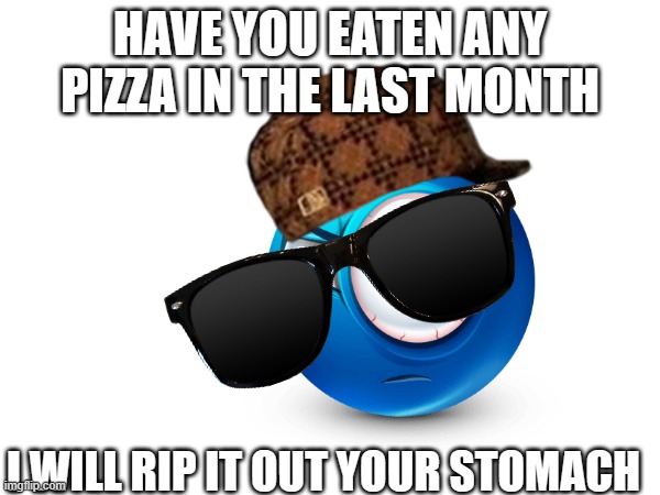 have you eaten pizza? | HAVE YOU EATEN ANY PIZZA IN THE LAST MONTH; I WILL RIP IT OUT YOUR STOMACH | image tagged in pizza,blue emoji,funny | made w/ Imgflip meme maker