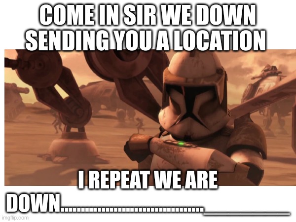 COME IN SIR WE DOWN SENDING YOU A LOCATION I REPEAT WE ARE DOWN..................................._______ | made w/ Imgflip meme maker