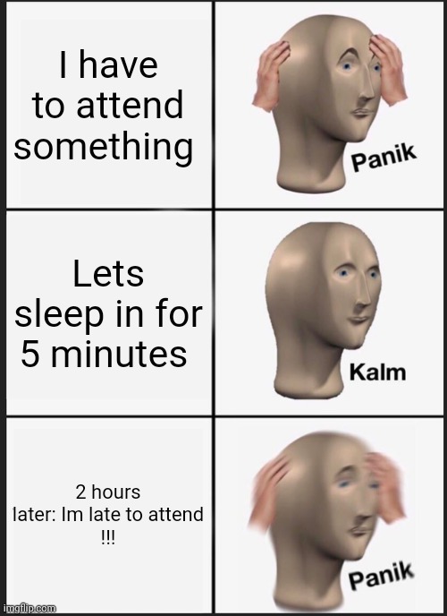 When you have to attend something important | I have to attend something; Lets sleep in for 5 minutes; 2 hours later: Im late to attend
!!! | image tagged in memes,panik kalm panik | made w/ Imgflip meme maker