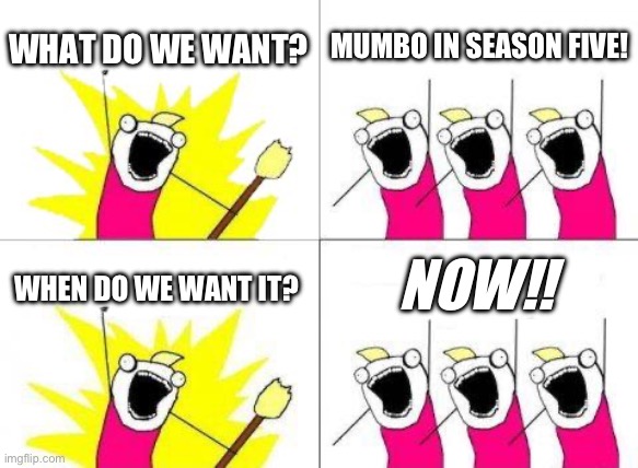 >:( (hello from tumblr <3) | WHAT DO WE WANT? MUMBO IN SEASON FIVE! NOW!! WHEN DO WE WANT IT? | image tagged in memes,what do we want | made w/ Imgflip meme maker