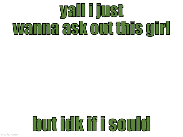 IDK | yall i just wanna ask out this girl; but idk if i sould | made w/ Imgflip meme maker