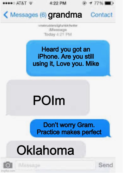 my grandma is still figuring out her first iPhone | grandma; Heard you got an iPhone. Are you still using it, Love you. Mike; POIm; Don’t worry Gram. Practice makes perfect; Oklahoma | image tagged in blank text conversation | made w/ Imgflip meme maker