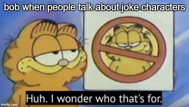 . | bob when people talk about joke characters | image tagged in garfield wonders | made w/ Imgflip meme maker