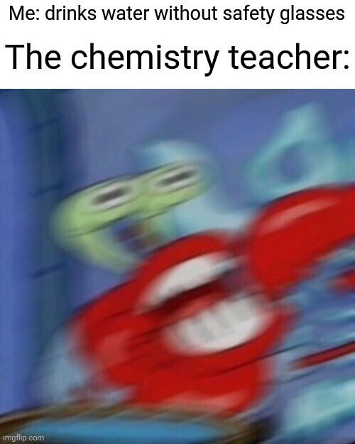 Mr krabs blur | Me: drinks water without safety glasses; The chemistry teacher: | image tagged in mr krabs blur | made w/ Imgflip meme maker