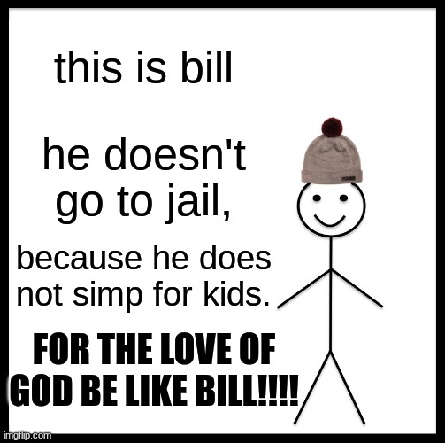 Why does everyone here make these jokes!!!!!! | this is bill; he doesn't go to jail, because he does not simp for kids. FOR THE LOVE OF GOD BE LIKE BILL!!!! | image tagged in memes,be like bill | made w/ Imgflip meme maker
