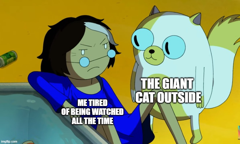 . | THE GIANT 
CAT OUTSIDE; ME TIRED OF BEING WATCHED ALL THE TIME | image tagged in me and the cat | made w/ Imgflip meme maker