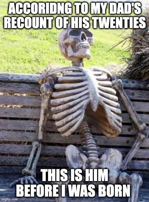 Hardworking dads | ACCORIDNG TO MY DAD'S RECOUNT OF HIS TWENTIES; THIS IS HIM BEFORE I WAS BORN | image tagged in memes,waiting skeleton | made w/ Imgflip meme maker