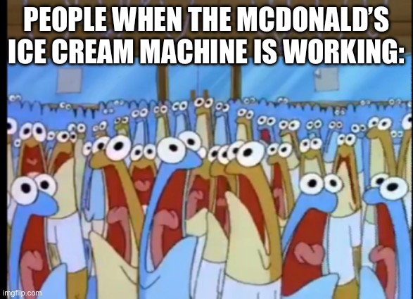 McDonald’s | PEOPLE WHEN THE MCDONALD’S ICE CREAM MACHINE IS WORKING: | image tagged in spongebob anchovies | made w/ Imgflip meme maker