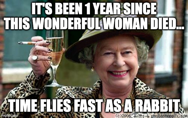 Queen Elizabeth | IT'S BEEN 1 YEAR SINCE THIS WONDERFUL WOMAN DIED... TIME FLIES FAST AS A RABBIT | image tagged in queen elizabeth | made w/ Imgflip meme maker