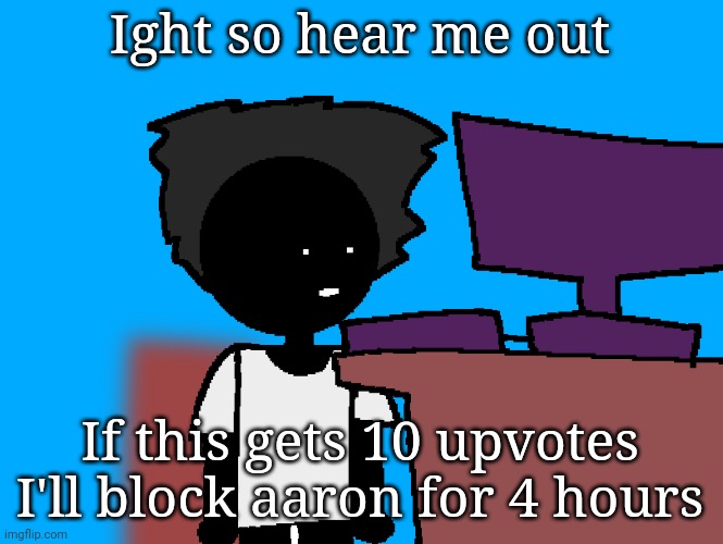 oh god what have i done | Ight so hear me out; If this gets 10 upvotes I'll block aaron for 4 hours | image tagged in oh god what have i done | made w/ Imgflip meme maker