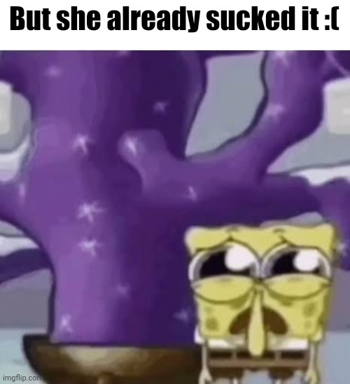Zad Spunchbop | But she already sucked it :( | image tagged in zad spunchbop | made w/ Imgflip meme maker