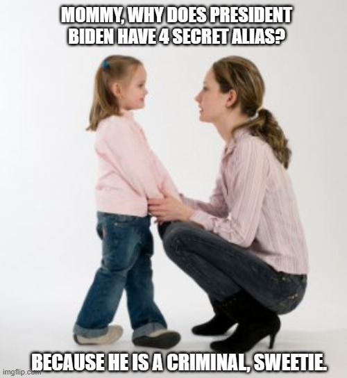 Liberals really do not care who controls their destiny. | MOMMY, WHY DOES PRESIDENT BIDEN HAVE 4 SECRET ALIAS? BECAUSE HE IS A CRIMINAL, SWEETIE. | image tagged in liberals,democrats,woke,leftists,joe biden,criminals | made w/ Imgflip meme maker